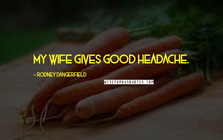 Rodney Dangerfield Quotes: My wife gives good headache.