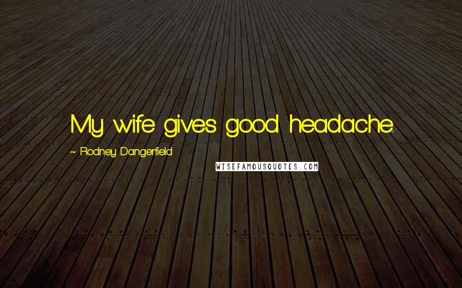 Rodney Dangerfield Quotes: My wife gives good headache.