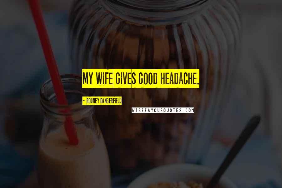 Rodney Dangerfield Quotes: My wife gives good headache.