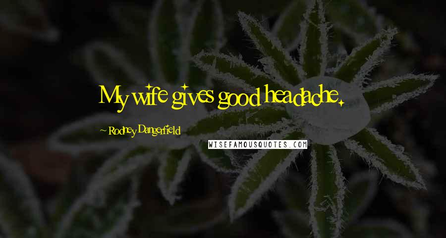 Rodney Dangerfield Quotes: My wife gives good headache.