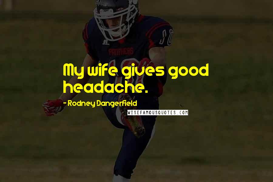 Rodney Dangerfield Quotes: My wife gives good headache.