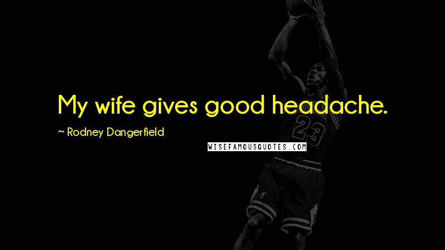Rodney Dangerfield Quotes: My wife gives good headache.