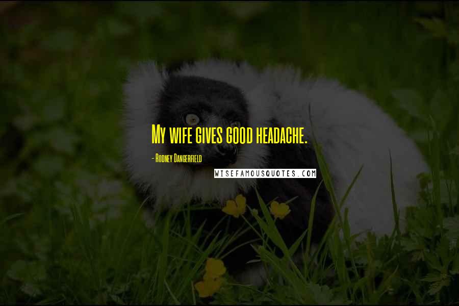 Rodney Dangerfield Quotes: My wife gives good headache.