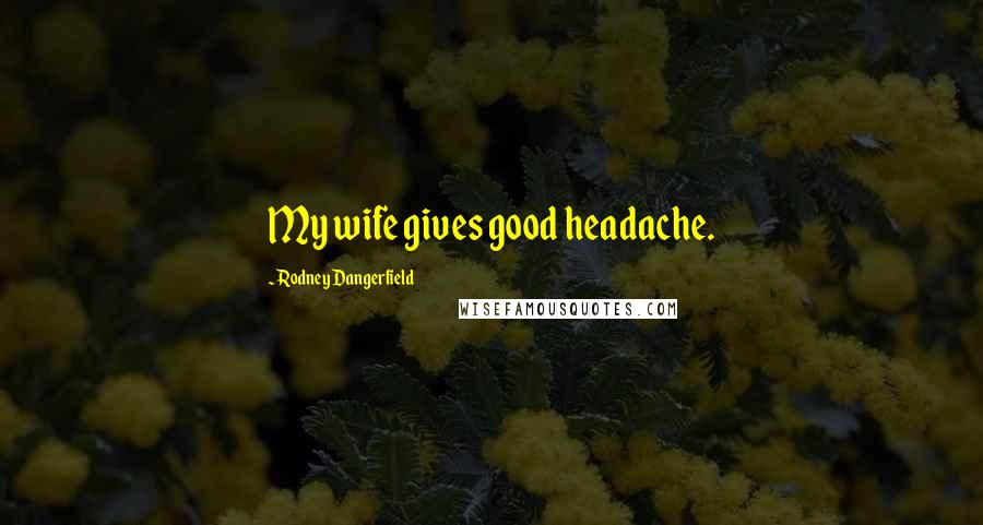 Rodney Dangerfield Quotes: My wife gives good headache.