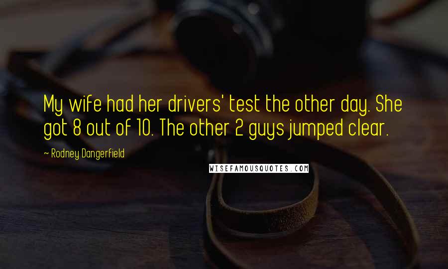 Rodney Dangerfield Quotes: My wife had her drivers' test the other day. She got 8 out of 10. The other 2 guys jumped clear.