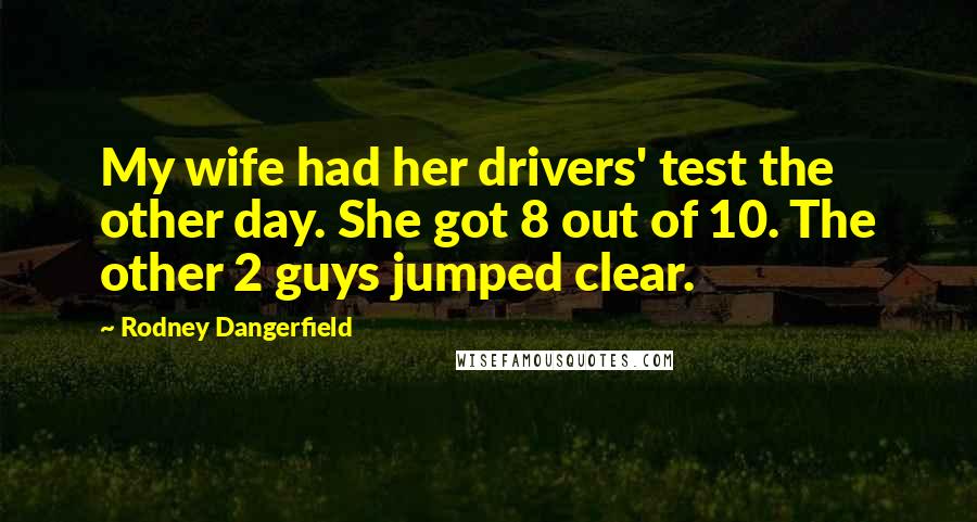 Rodney Dangerfield Quotes: My wife had her drivers' test the other day. She got 8 out of 10. The other 2 guys jumped clear.