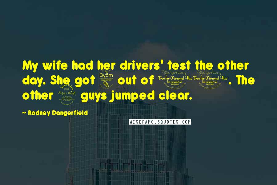 Rodney Dangerfield Quotes: My wife had her drivers' test the other day. She got 8 out of 10. The other 2 guys jumped clear.