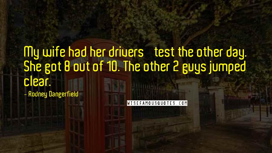 Rodney Dangerfield Quotes: My wife had her drivers' test the other day. She got 8 out of 10. The other 2 guys jumped clear.