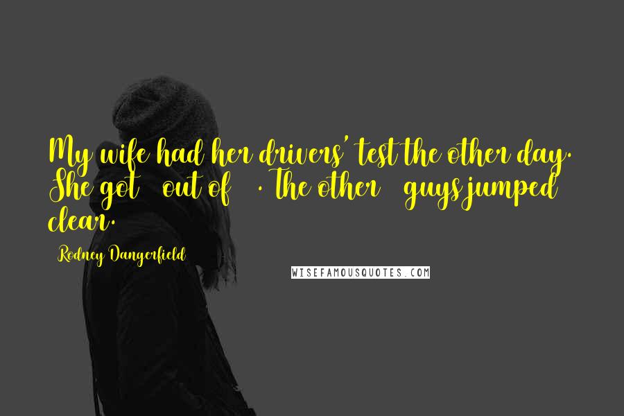 Rodney Dangerfield Quotes: My wife had her drivers' test the other day. She got 8 out of 10. The other 2 guys jumped clear.