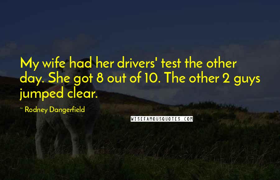 Rodney Dangerfield Quotes: My wife had her drivers' test the other day. She got 8 out of 10. The other 2 guys jumped clear.