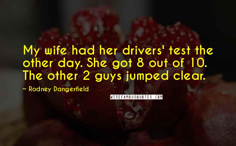 Rodney Dangerfield Quotes: My wife had her drivers' test the other day. She got 8 out of 10. The other 2 guys jumped clear.