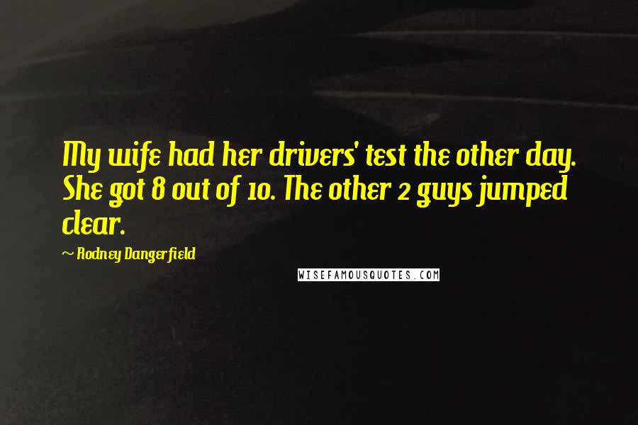 Rodney Dangerfield Quotes: My wife had her drivers' test the other day. She got 8 out of 10. The other 2 guys jumped clear.