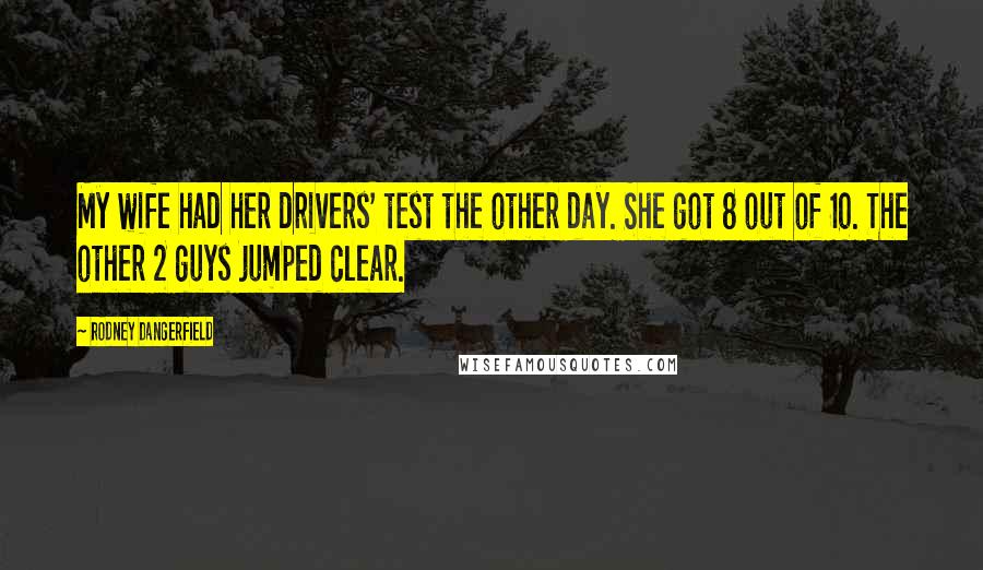 Rodney Dangerfield Quotes: My wife had her drivers' test the other day. She got 8 out of 10. The other 2 guys jumped clear.