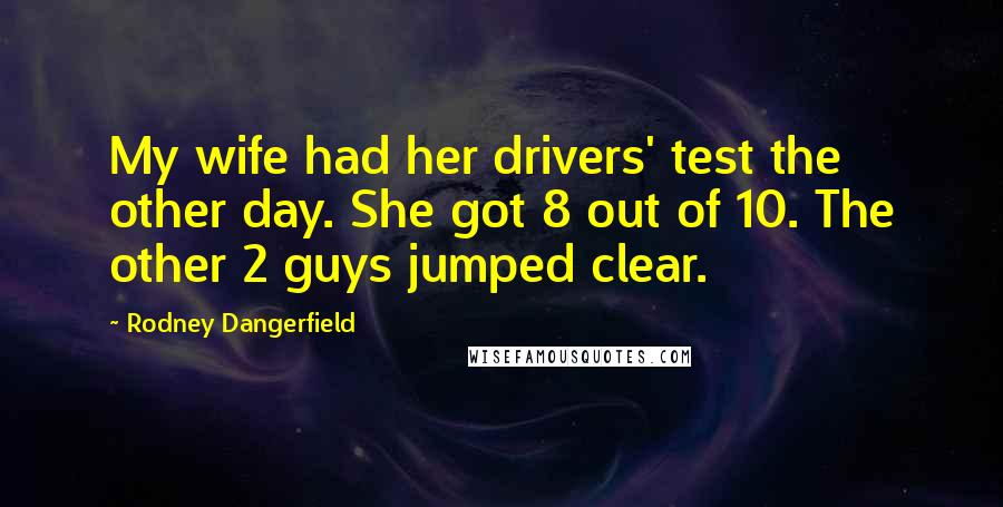 Rodney Dangerfield Quotes: My wife had her drivers' test the other day. She got 8 out of 10. The other 2 guys jumped clear.