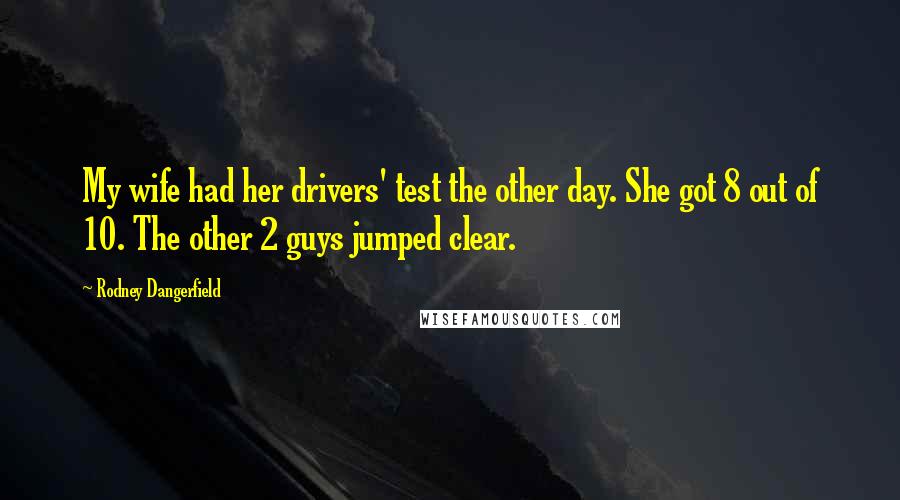 Rodney Dangerfield Quotes: My wife had her drivers' test the other day. She got 8 out of 10. The other 2 guys jumped clear.