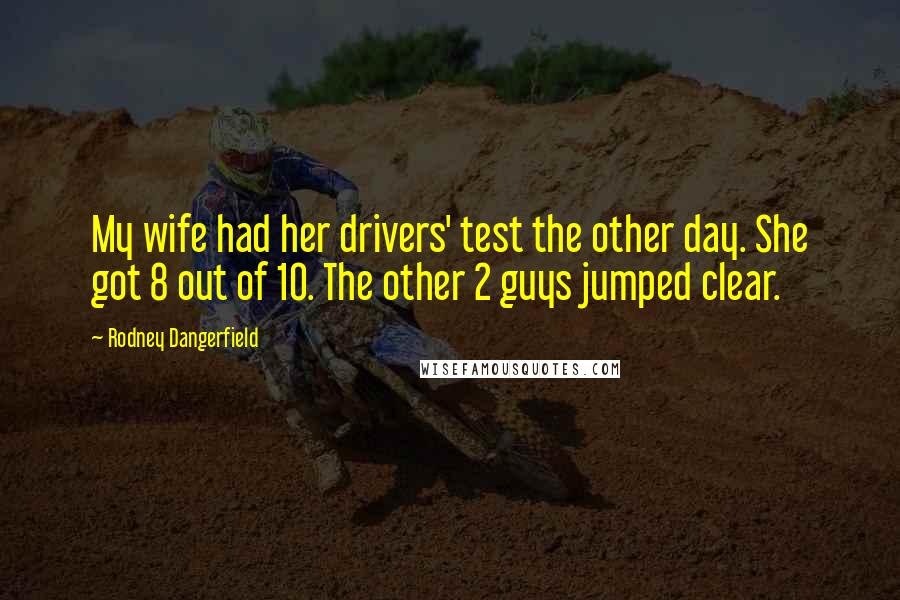 Rodney Dangerfield Quotes: My wife had her drivers' test the other day. She got 8 out of 10. The other 2 guys jumped clear.