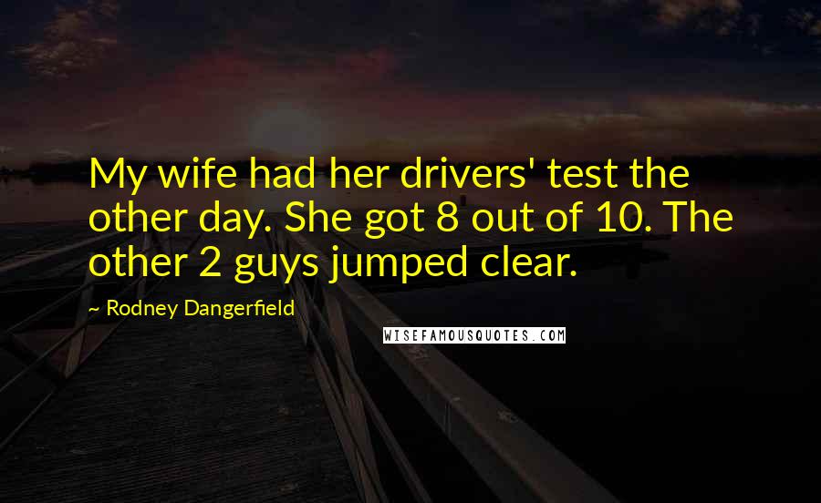 Rodney Dangerfield Quotes: My wife had her drivers' test the other day. She got 8 out of 10. The other 2 guys jumped clear.