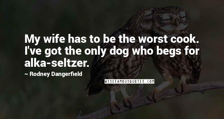 Rodney Dangerfield Quotes: My wife has to be the worst cook. I've got the only dog who begs for alka-seltzer.