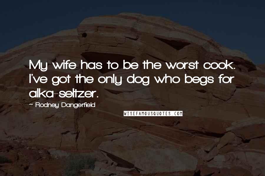 Rodney Dangerfield Quotes: My wife has to be the worst cook. I've got the only dog who begs for alka-seltzer.