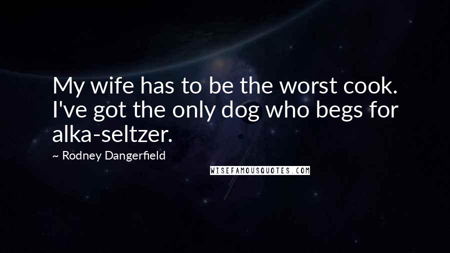 Rodney Dangerfield Quotes: My wife has to be the worst cook. I've got the only dog who begs for alka-seltzer.