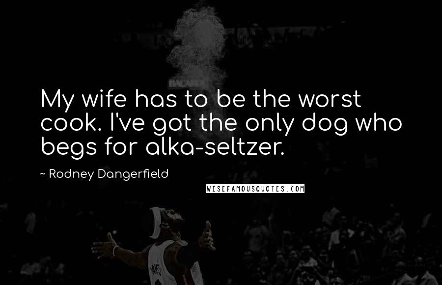 Rodney Dangerfield Quotes: My wife has to be the worst cook. I've got the only dog who begs for alka-seltzer.