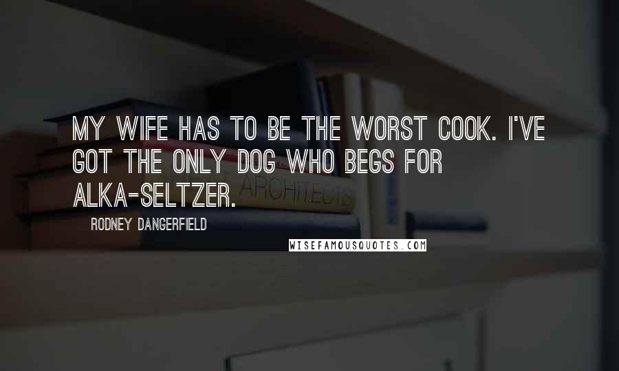 Rodney Dangerfield Quotes: My wife has to be the worst cook. I've got the only dog who begs for alka-seltzer.
