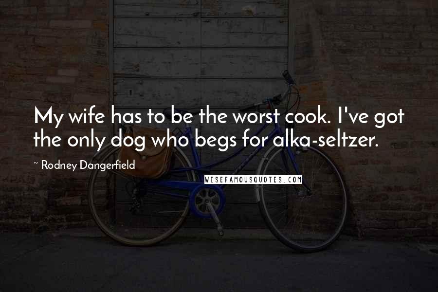 Rodney Dangerfield Quotes: My wife has to be the worst cook. I've got the only dog who begs for alka-seltzer.