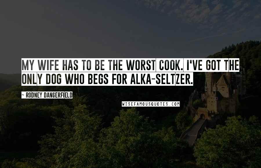 Rodney Dangerfield Quotes: My wife has to be the worst cook. I've got the only dog who begs for alka-seltzer.