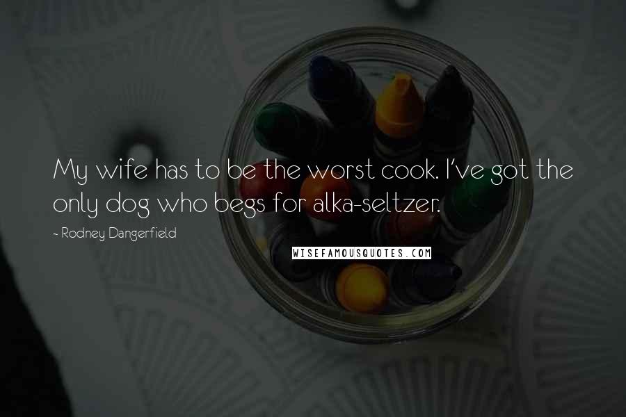 Rodney Dangerfield Quotes: My wife has to be the worst cook. I've got the only dog who begs for alka-seltzer.