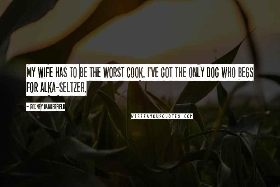 Rodney Dangerfield Quotes: My wife has to be the worst cook. I've got the only dog who begs for alka-seltzer.