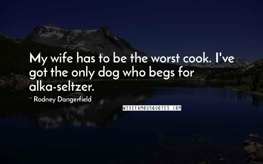 Rodney Dangerfield Quotes: My wife has to be the worst cook. I've got the only dog who begs for alka-seltzer.