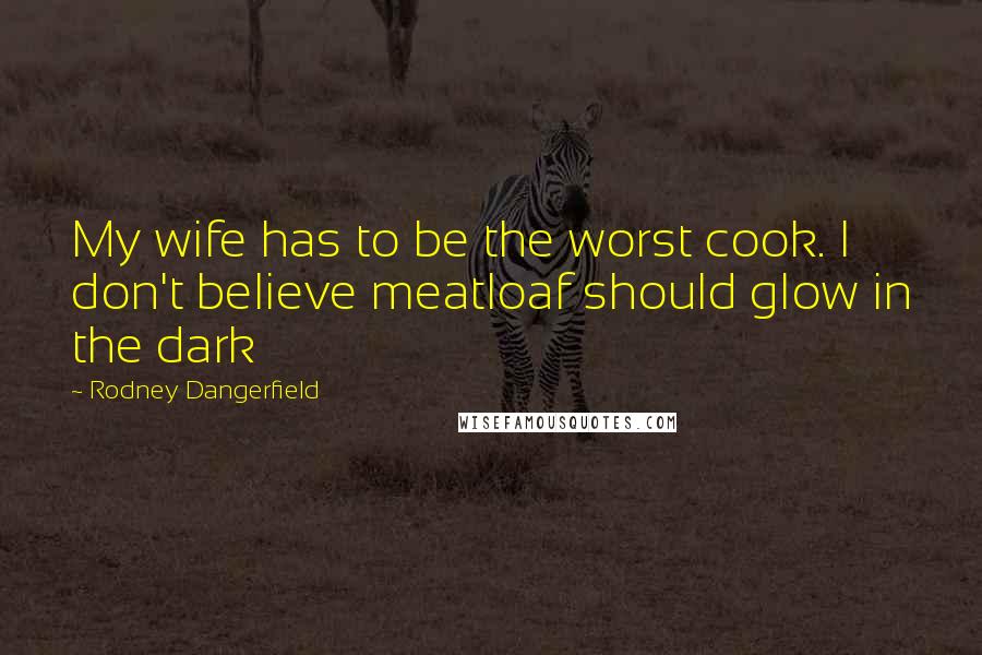 Rodney Dangerfield Quotes: My wife has to be the worst cook. I don't believe meatloaf should glow in the dark