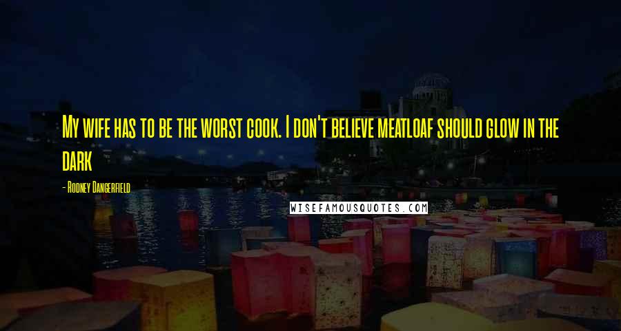 Rodney Dangerfield Quotes: My wife has to be the worst cook. I don't believe meatloaf should glow in the dark