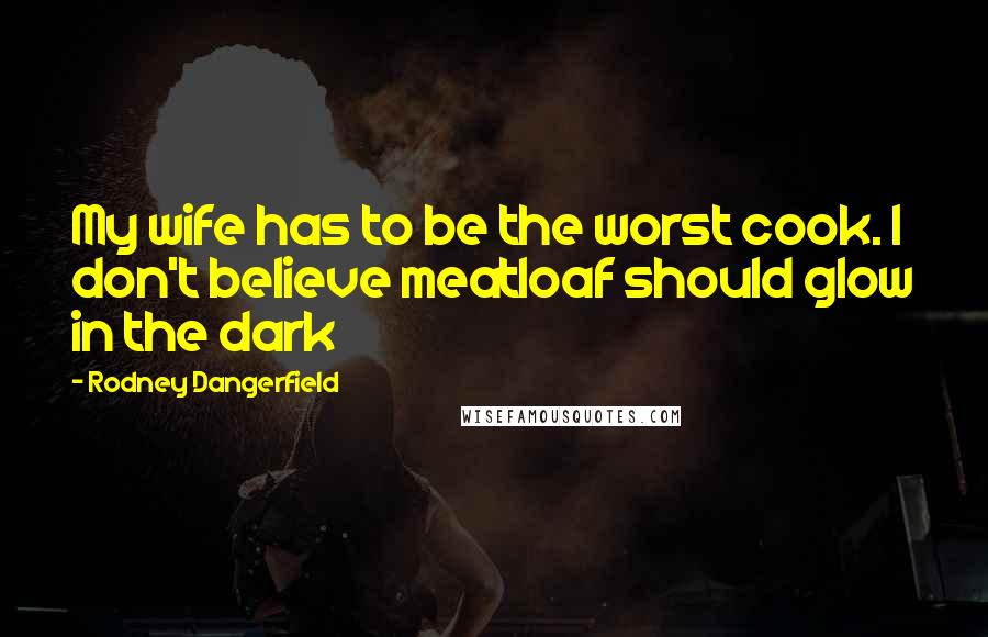 Rodney Dangerfield Quotes: My wife has to be the worst cook. I don't believe meatloaf should glow in the dark