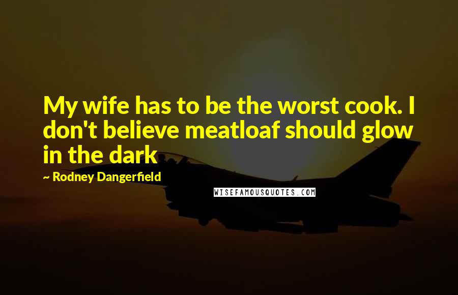 Rodney Dangerfield Quotes: My wife has to be the worst cook. I don't believe meatloaf should glow in the dark