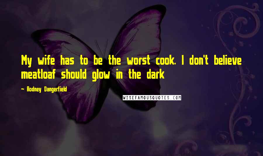 Rodney Dangerfield Quotes: My wife has to be the worst cook. I don't believe meatloaf should glow in the dark