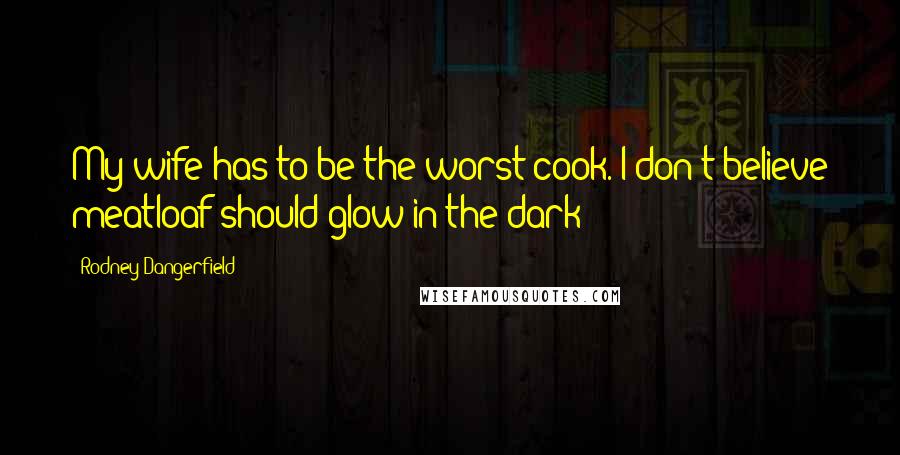 Rodney Dangerfield Quotes: My wife has to be the worst cook. I don't believe meatloaf should glow in the dark