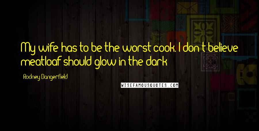 Rodney Dangerfield Quotes: My wife has to be the worst cook. I don't believe meatloaf should glow in the dark