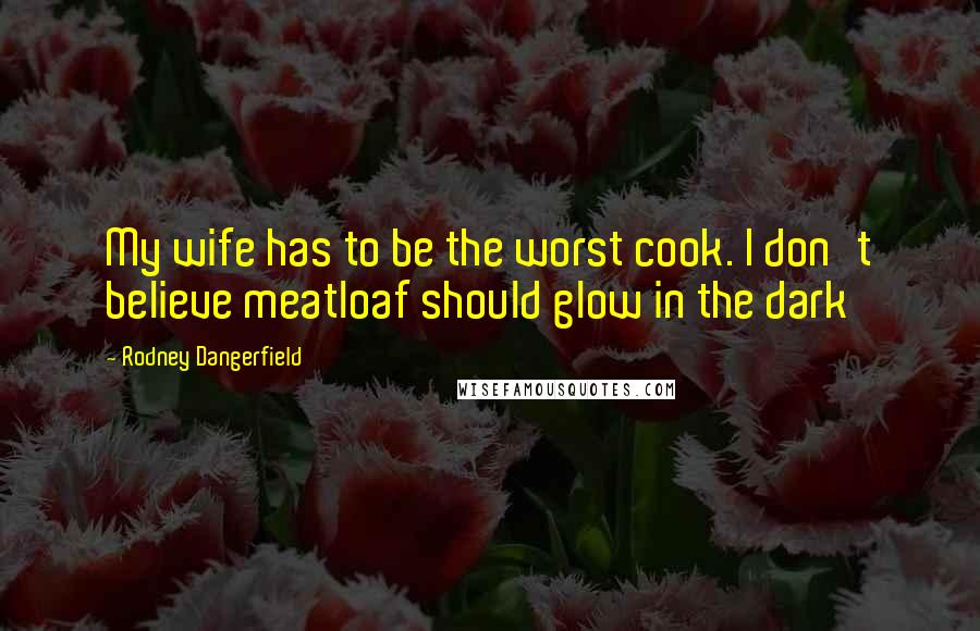 Rodney Dangerfield Quotes: My wife has to be the worst cook. I don't believe meatloaf should glow in the dark