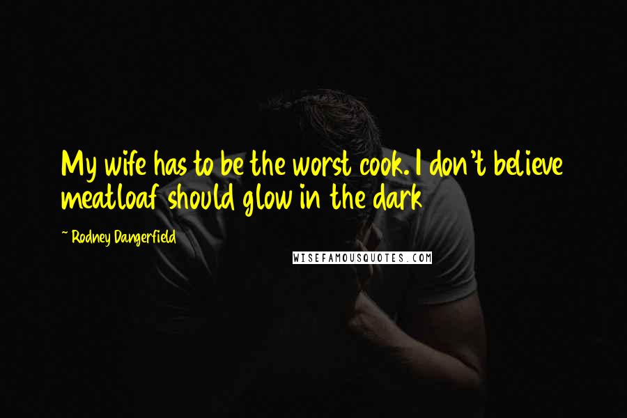 Rodney Dangerfield Quotes: My wife has to be the worst cook. I don't believe meatloaf should glow in the dark