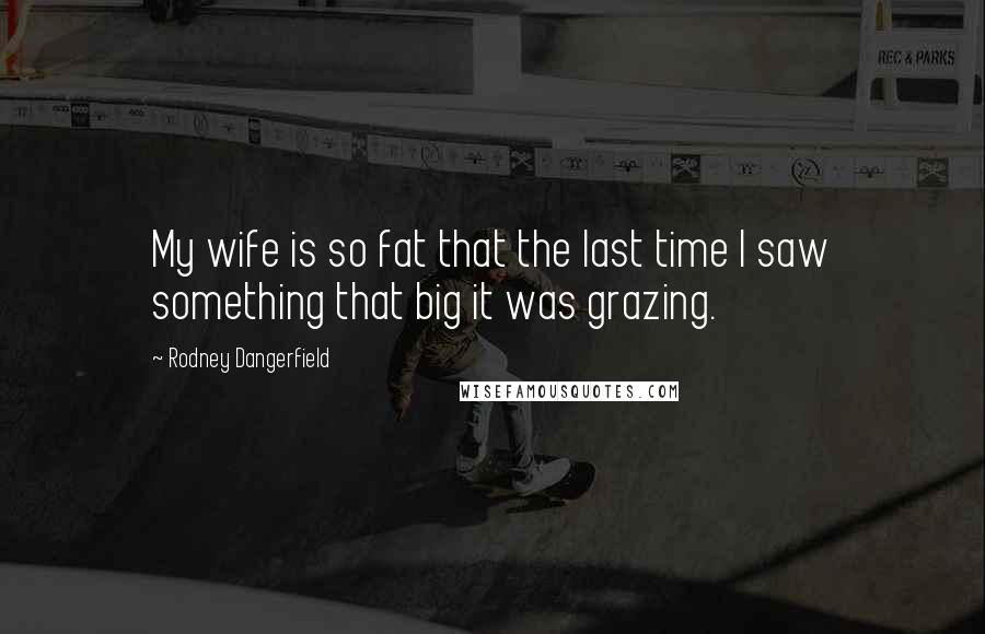Rodney Dangerfield Quotes: My wife is so fat that the last time I saw something that big it was grazing.