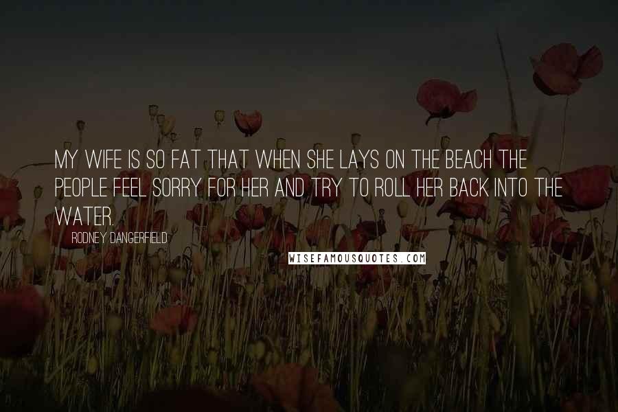 Rodney Dangerfield Quotes: My wife is so fat that when she lays on the beach the people feel sorry for her and try to roll her back into the water.