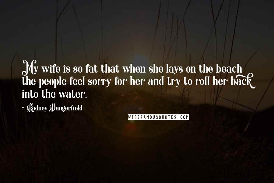 Rodney Dangerfield Quotes: My wife is so fat that when she lays on the beach the people feel sorry for her and try to roll her back into the water.