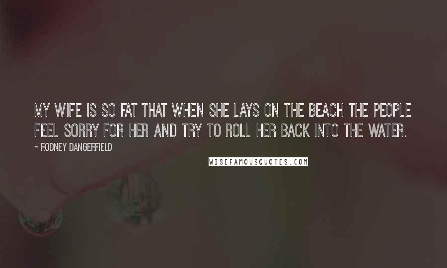 Rodney Dangerfield Quotes: My wife is so fat that when she lays on the beach the people feel sorry for her and try to roll her back into the water.