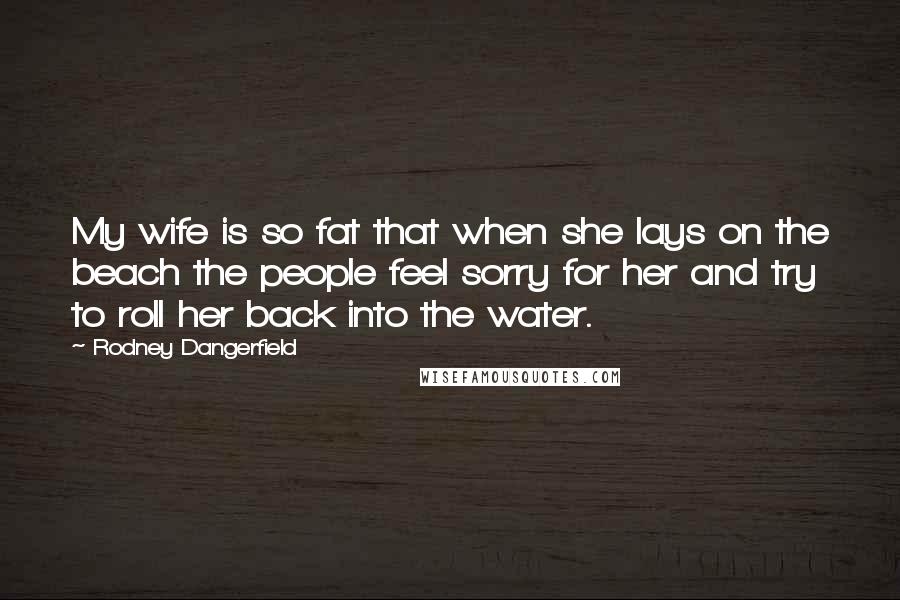 Rodney Dangerfield Quotes: My wife is so fat that when she lays on the beach the people feel sorry for her and try to roll her back into the water.