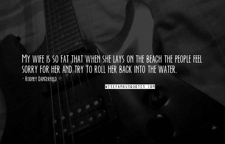 Rodney Dangerfield Quotes: My wife is so fat that when she lays on the beach the people feel sorry for her and try to roll her back into the water.