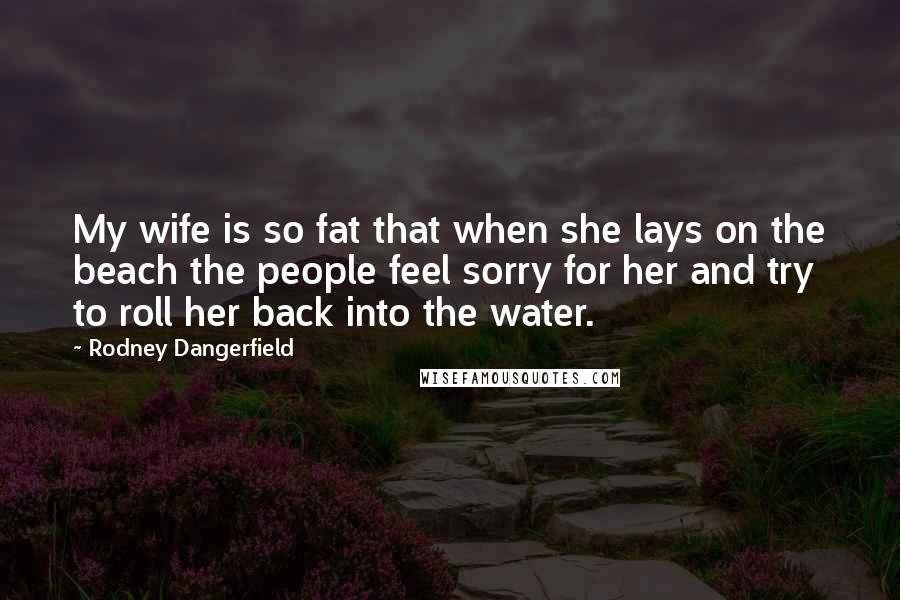 Rodney Dangerfield Quotes: My wife is so fat that when she lays on the beach the people feel sorry for her and try to roll her back into the water.