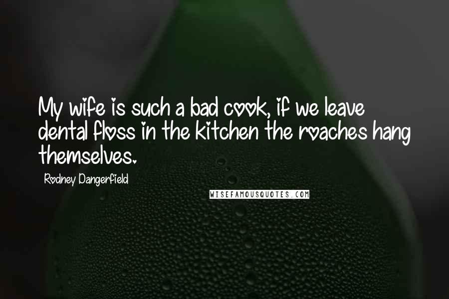Rodney Dangerfield Quotes: My wife is such a bad cook, if we leave dental floss in the kitchen the roaches hang themselves.