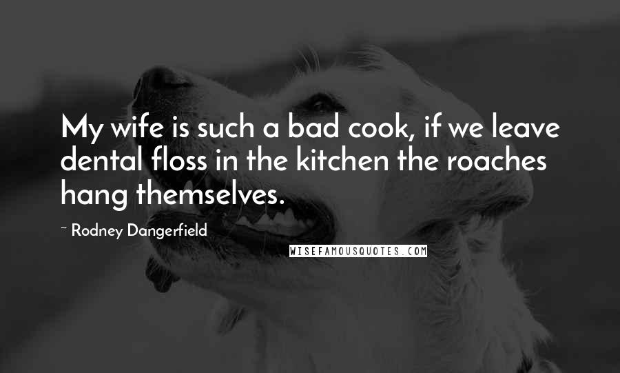Rodney Dangerfield Quotes: My wife is such a bad cook, if we leave dental floss in the kitchen the roaches hang themselves.