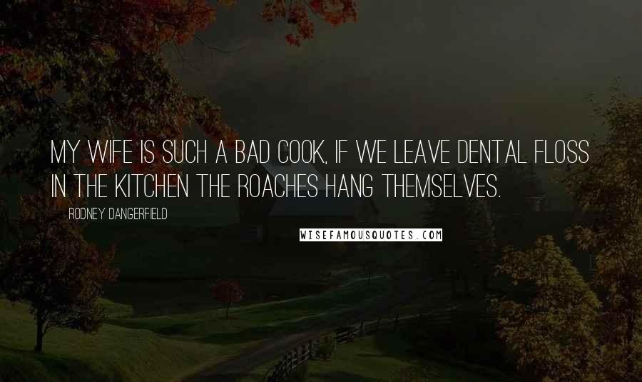 Rodney Dangerfield Quotes: My wife is such a bad cook, if we leave dental floss in the kitchen the roaches hang themselves.
